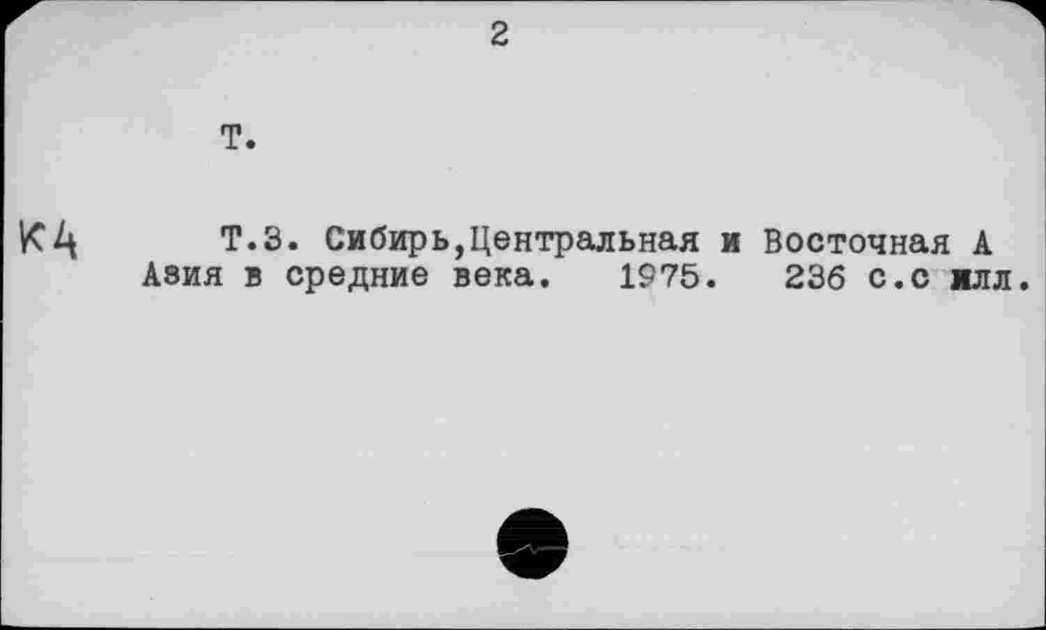 ﻿2
T.
Т.З. Сибирь,Центральная и Восточная А Азия в средние века. 1975.	236 с.с жлл.